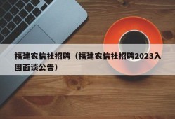 福建农信社招聘（福建农信社招聘2023入围面谈公告）