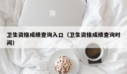 卫生资格成绩查询入口（卫生资格成绩查询时间）