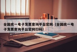 全国统一电子发票查询平台官网（全国统一电子发票查询平台官网扫码）