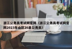 浙江公务员考试网官网（浙江公务员考试网官网2023年山区26县公务员）