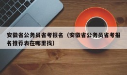 安徽省公务员省考报名（安徽省公务员省考报名推荐表在哪里找）