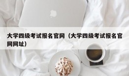 大学四级考试报名官网（大学四级考试报名官网网址）