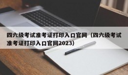 四六级考试准考证打印入口官网（四六级考试准考证打印入口官网2023）