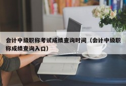 会计中级职称考试成绩查询时间（会计中级职称成绩查询入口）