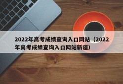 2022年高考成绩查询入口网站（2022年高考成绩查询入口网站新疆）