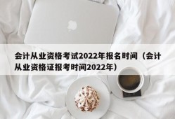 会计从业资格考试2022年报名时间（会计从业资格证报考时间2022年）