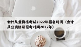 会计从业资格考试2022年报名时间（会计从业资格证报考时间2022年）