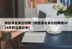 陕西事业单位招聘（陕西事业单位招聘网2024年职位表公布）