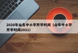 2020年山东中小学开学时间（山东中小学开学时间2021）