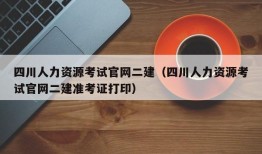 四川人力资源考试官网二建（四川人力资源考试官网二建准考证打印）