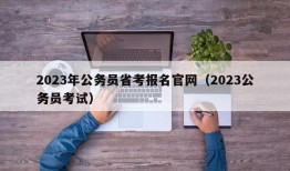 2023年公务员省考报名官网（2023公务员考试）