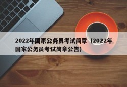 2022年国家公务员考试简章（2022年国家公务员考试简章公告）