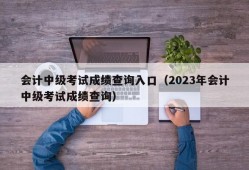 会计中级考试成绩查询入口（2023年会计中级考试成绩查询）