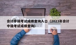 会计中级考试成绩查询入口（2023年会计中级考试成绩查询）