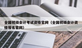 全国初级会计考试资格官网（全国初级会计资格报名官网）