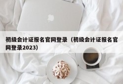 初级会计证报名官网登录（初级会计证报名官网登录2023）