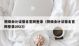 初级会计证报名官网登录（初级会计证报名官网登录2023）