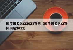 国考报名入口2023官网（国考报名入口官网网址2022）