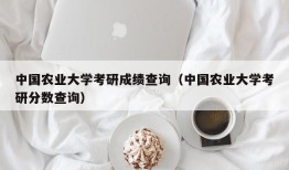 中国农业大学考研成绩查询（中国农业大学考研分数查询）