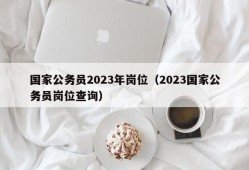 国家公务员2023年岗位（2023国家公务员岗位查询）