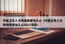 中国卫生人才网成绩查询入口（中国卫生人才网成绩查询入口2021官网）