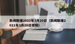 新闻联播2021年3月20日（新闻联播2021年3月20日视频）