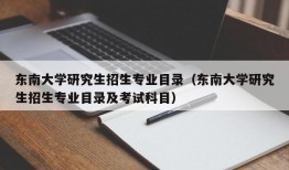 东南大学研究生招生专业目录（东南大学研究生招生专业目录及考试科目）