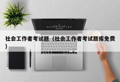 社会工作者考试题（社会工作者考试题库免费）