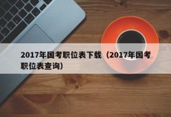 2017年国考职位表下载（2017年国考职位表查询）