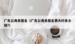 广东公务员报名（广东公务员报名费大约多少钱?）