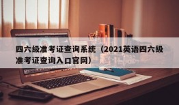 四六级准考证查询系统（2021英语四六级准考证查询入口官网）