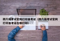 四六级考试官网打印准考证（四六级考试官网打印准考证在哪打印）