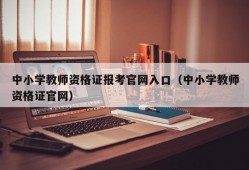 中小学教师资格证报考官网入口（中小学教师资格证官网）