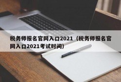 税务师报名官网入口2021（税务师报名官网入口2021考试时间）