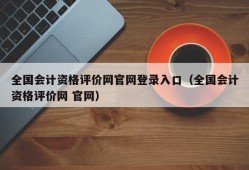 全国会计资格评价网官网登录入口（全国会计资格评价网 官网）