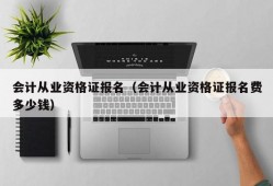 会计从业资格证报名（会计从业资格证报名费多少钱）