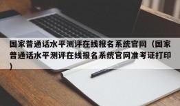 国家普通话水平测评在线报名系统官网（国家普通话水平测评在线报名系统官网准考证打印）