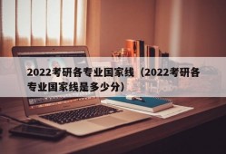 2022考研各专业国家线（2022考研各专业国家线是多少分）