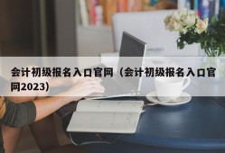 会计初级报名入口官网（会计初级报名入口官网2023）