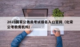 2023国家公务员考试报名入口官网（北宋公考教育机构）