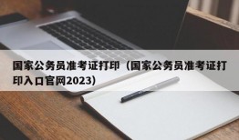 国家公务员准考证打印（国家公务员准考证打印入口官网2023）