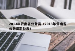 2013年云南省公务员（2013年云南省公务员职位表）