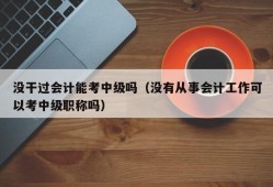 没干过会计能考中级吗（没有从事会计工作可以考中级职称吗）