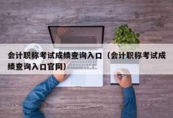 会计职称考试成绩查询入口（会计职称考试成绩查询入口官网）