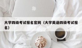 大学四级考试报名官网（大学英语四级考试报名）