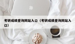 考研成绩查询网站入口（考研成绩查询网站入口）