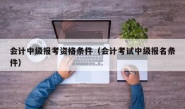 会计中级报考资格条件（会计考试中级报名条件）