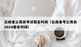 云南省公务员考试报名时间（云南省考公务员2024报名时间）