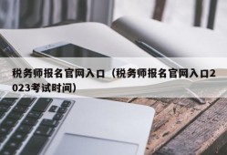 税务师报名官网入口（税务师报名官网入口2023考试时间）