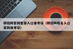 研招网官网登录入口准考证（研招网报名入口官网准考证）